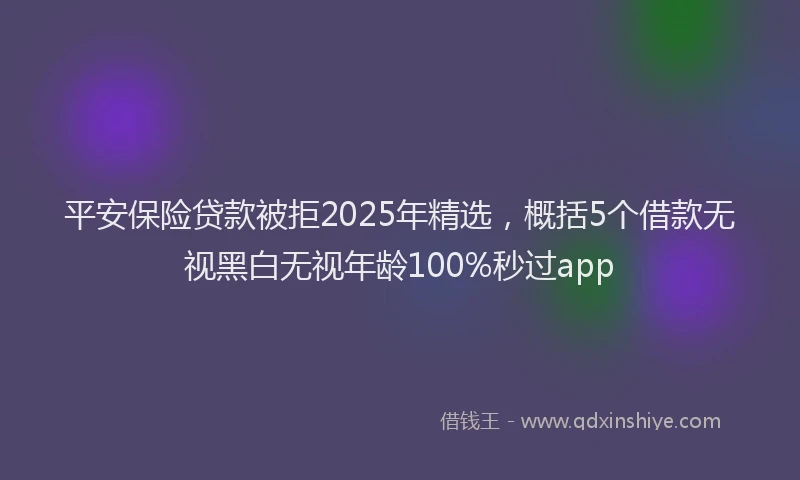 平安保险贷款被拒2025年精选，概括5个借款无视黑白无视年龄100%秒过app