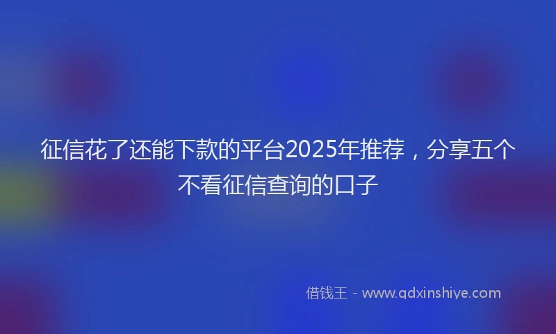 征信花了还能下款的平台2025年推荐，分享五个不看征信查询的口子