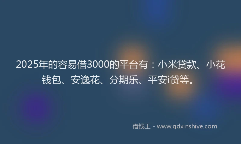 2025年的容易借3000的平台有：小米贷款、小花钱包、安逸花、分期乐、平安i贷等。