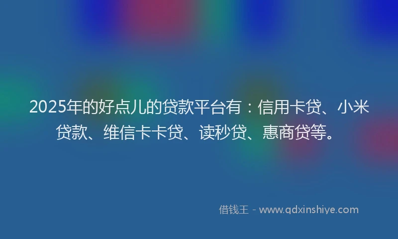 2025年的好点儿的贷款平台有：信用卡贷、小米贷款、维信卡卡贷、读秒贷、惠商贷等。