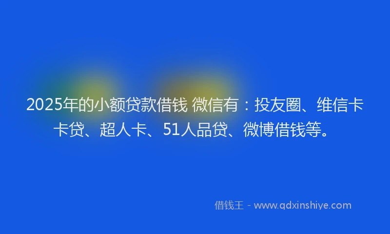 2025年的小额贷款借钱 微信有：投友圈、维信卡卡贷、超人卡、51人品贷、微博借钱等。
