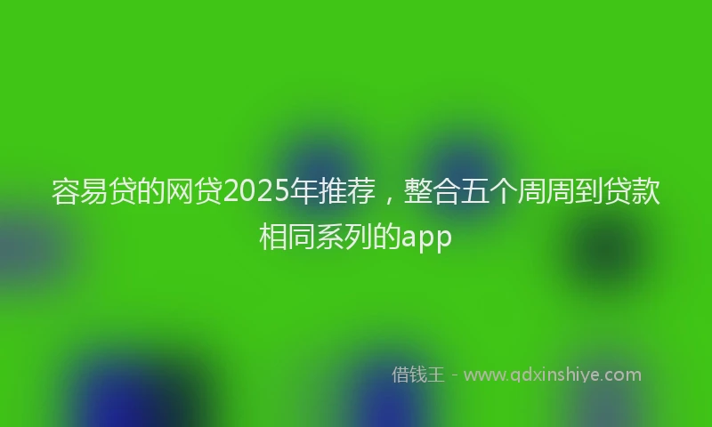 容易贷的网贷2025年推荐，整合五个周周到贷款相同系列的app