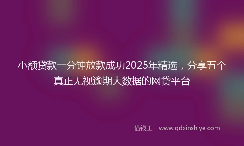小额贷款一分钟放款成功2025年精选，分享五个真正无视逾期大数据的网贷平台