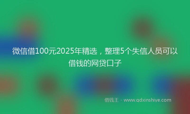 微信借100元2025年精选，整理5个失信人员可以借钱的网贷口子
