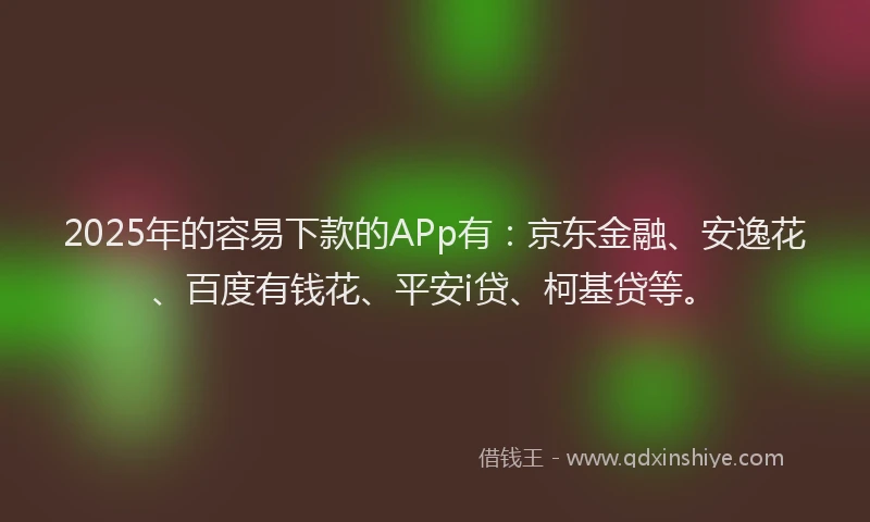 2025年的容易下款的APp有：京东金融、安逸花、百度有钱花、平安i贷、柯基贷等。
