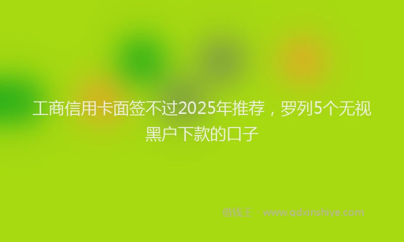 工商信用卡面签不过2025年推荐，罗列5个无视黑户下款的口子