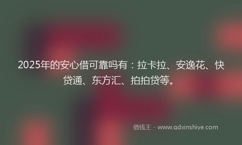 2025年的安心借可靠吗有：拉卡拉、安逸花、快贷通、东方汇、拍拍贷等。