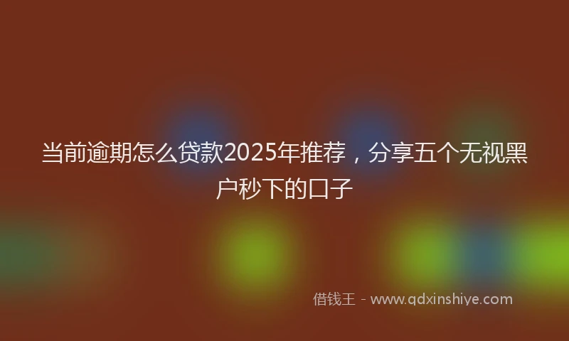 当前逾期怎么贷款2025年推荐，分享五个无视黑户秒下的口子