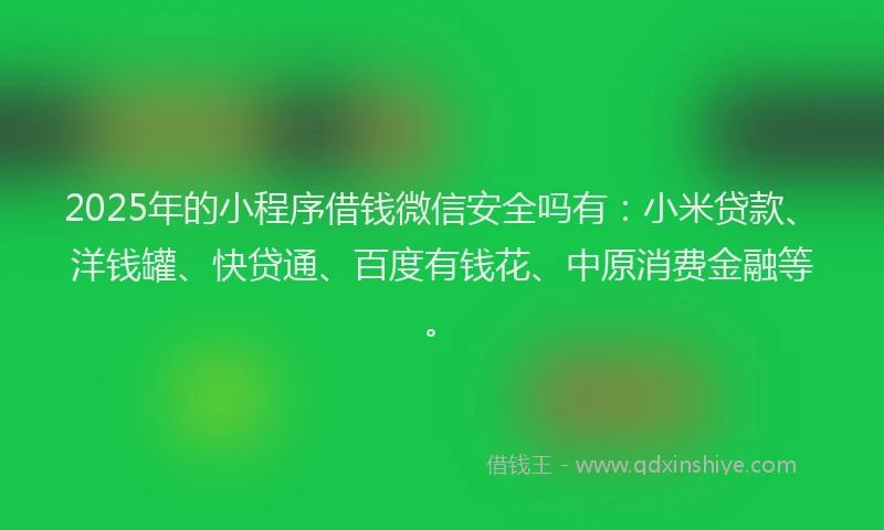 2025年的小程序借钱微信安全吗有：小米贷款、洋钱罐、快贷通、百度有钱花、中原消费金融等。