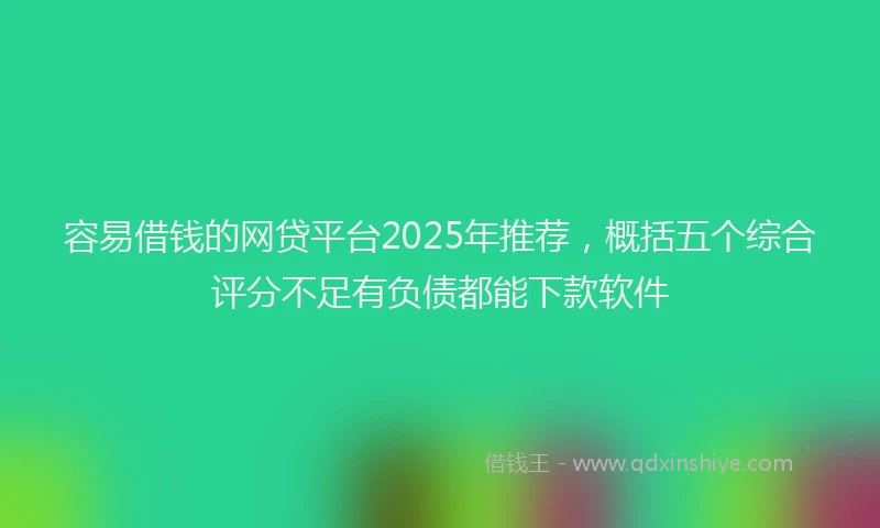 容易借钱的网贷平台2025年推荐，概括五个综合评分不足有负债都能下款软件
