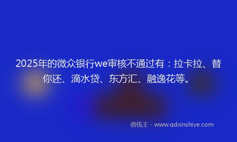 2025年的微众银行we审核不通过有：拉卡拉、替你还、滴水贷、东方汇、融逸花等。