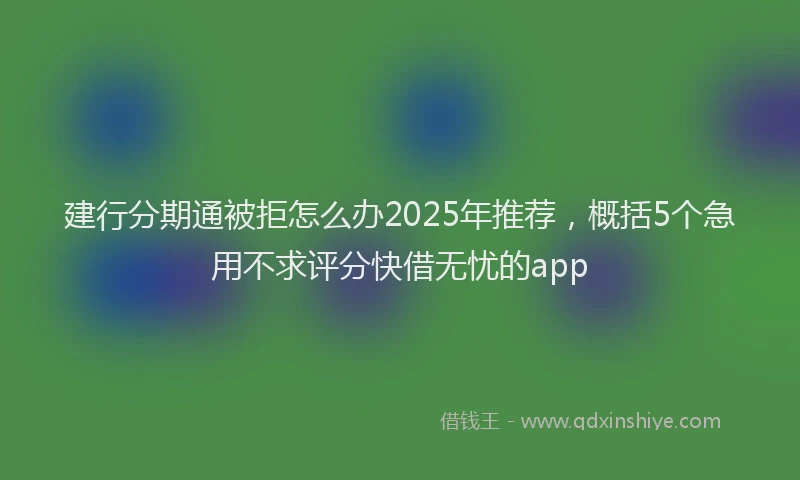 建行分期通被拒怎么办2025年推荐，概括5个急用不求评分快借无忧的app