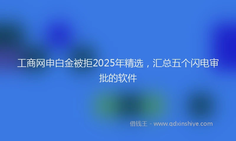 工商网申白金被拒2025年精选，汇总五个闪电审批的软件