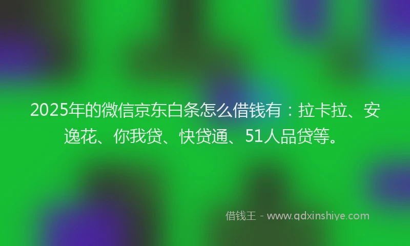 2025年的微信京东白条怎么借钱有：拉卡拉、安逸花、你我贷、快贷通、51人品贷等。