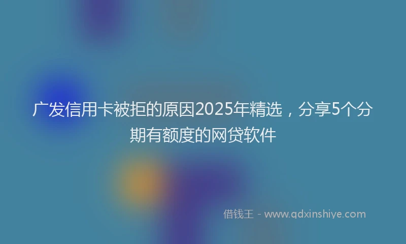 广发信用卡被拒的原因2025年精选，分享5个分期有额度的网贷软件