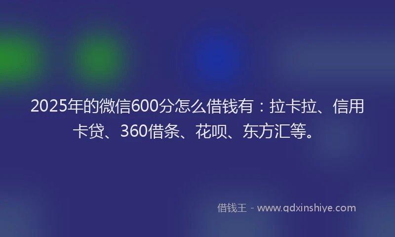 2025年的微信600分怎么借钱有：拉卡拉、信用卡贷、360借条、花呗、东方汇等。