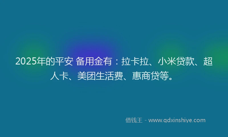 2025年的平安 备用金有:拉卡拉、小米贷款、超人卡、美团生活费、惠商贷等。
