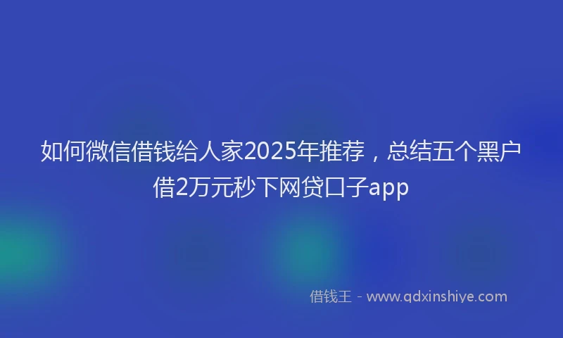 如何微信借钱给人家2025年推荐，总结五个黑户借2万元秒下网贷口子app