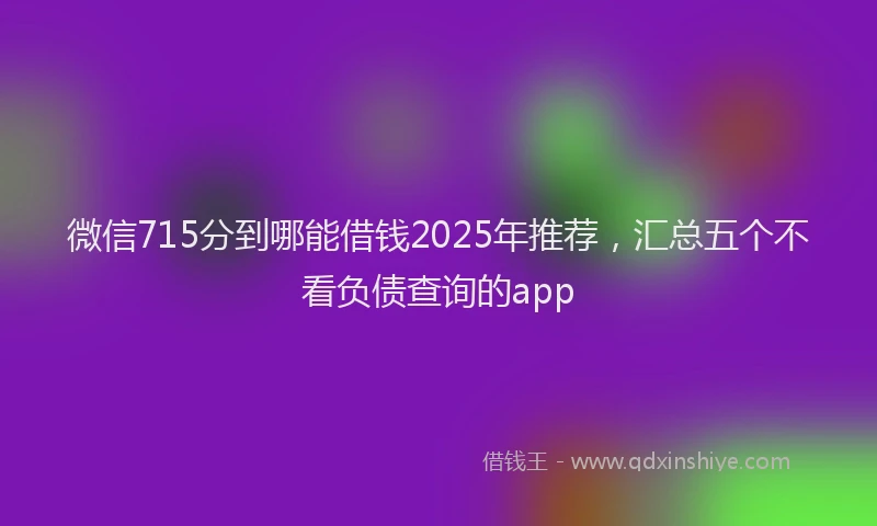 微信715分到哪能借钱2025年推荐，汇总五个不看负债查询的app