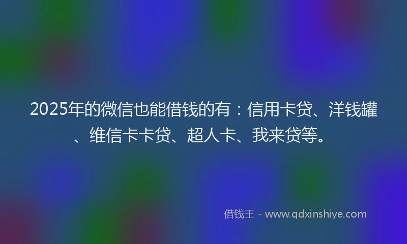2025年的微信也能借钱的有：信用卡贷、洋钱罐、维信卡卡贷、超人卡、我来贷等。