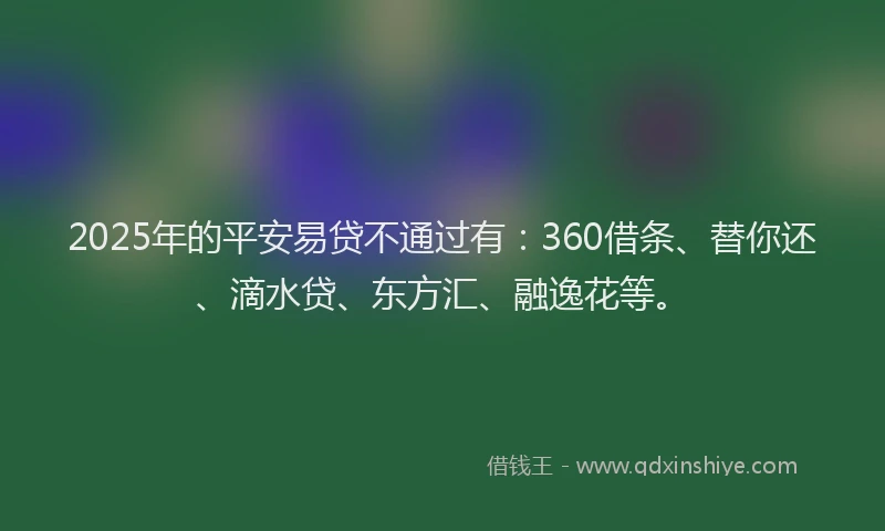 2025年的平安易贷不通过有：360借条、替你还、滴水贷、东方汇、融逸花等。