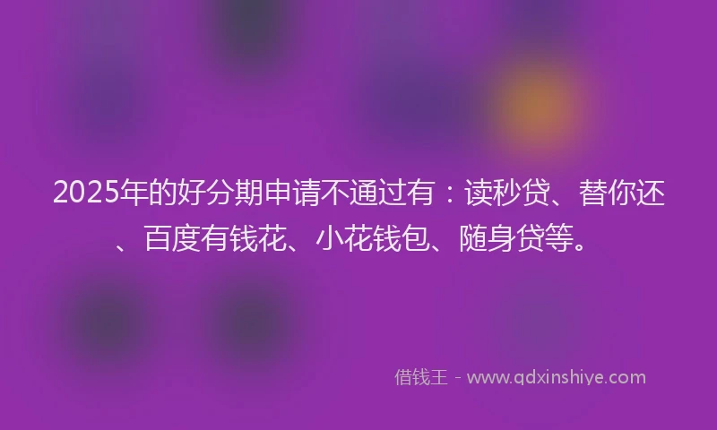 2025年的好分期申请不通过有：读秒贷、替你还、百度有钱花、小花钱包、随身贷等。