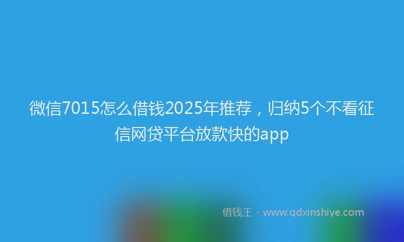 微信7015怎么借钱2025年推荐，归纳5个不看征信网贷平台放款快的app
