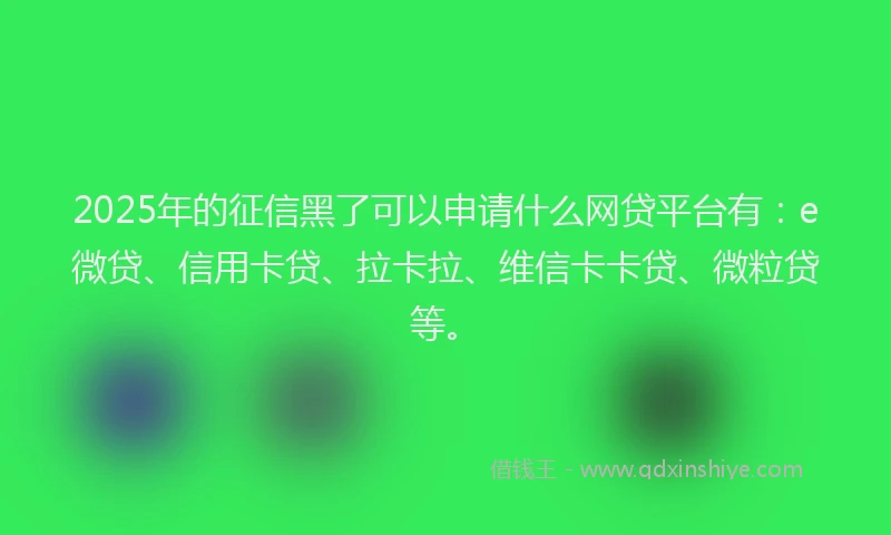 2025年的征信黑了可以申请什么网贷平台有：e微贷、信用卡贷、拉卡拉、维信卡卡贷、微粒贷等。
