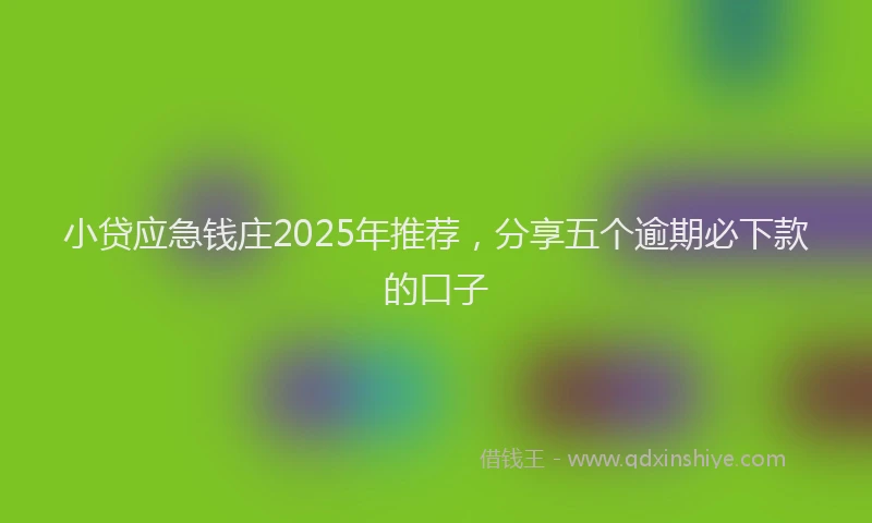 小贷应急钱庄2025年推荐，分享五个逾期必下款的口子