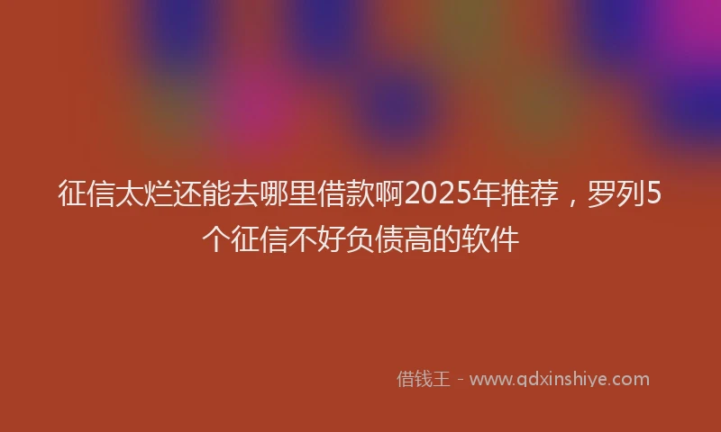 征信太烂还能去哪里借款啊2025年推荐，罗列5个征信不好负债高的软件