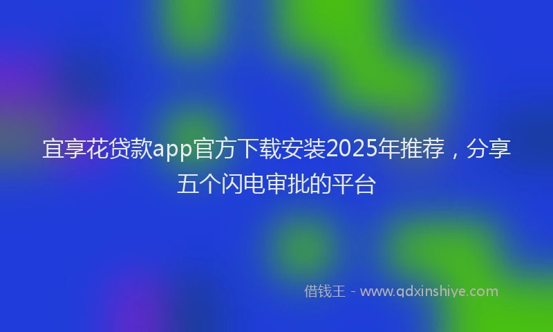 宜享花贷款app官方下载安装2025年推荐，分享五个闪电审批的平台