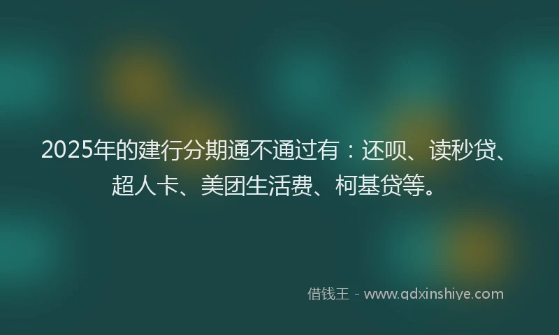 2025年的建行分期通不通过有：还呗、读秒贷、超人卡、美团生活费、柯基贷等。