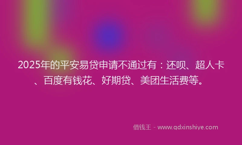 2025年的平安易贷申请不通过有：还呗、超人卡、百度有钱花、好期贷、美团生活费等。