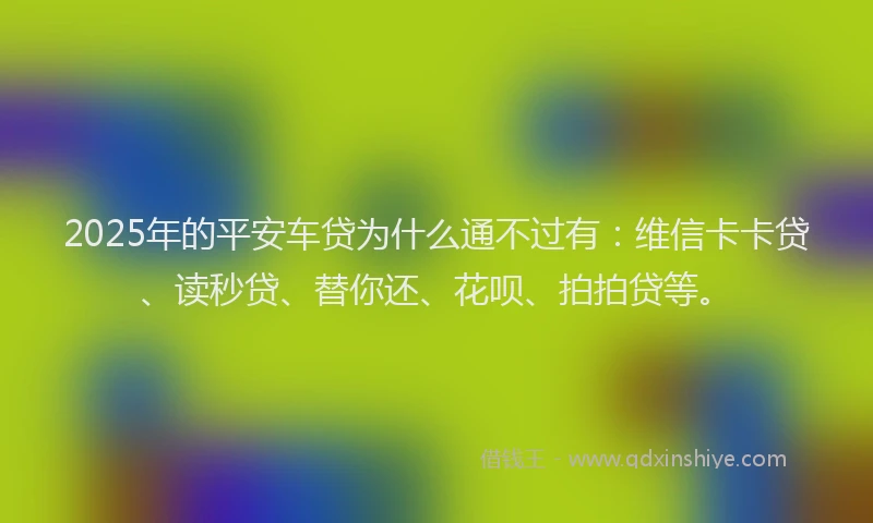 2025年的平安车贷为什么通不过有：维信卡卡贷、读秒贷、替你还、花呗、拍拍贷等。