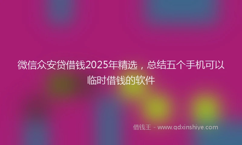 微信众安贷借钱2025年精选，总结五个手机可以临时借钱的软件