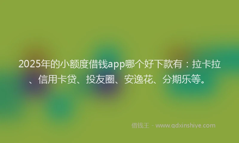 2025年的小额度借钱app哪个好下款有：拉卡拉、信用卡贷、投友圈、安逸花、分期乐等。