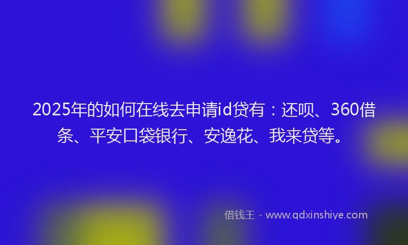 2025年的如何在线去申请id贷有：还呗、360借条、平安口袋银行、安逸花、我来贷等。