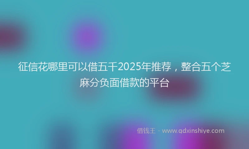 征信花哪里可以借五千2025年推荐，整合五个芝麻分负面借款的平台