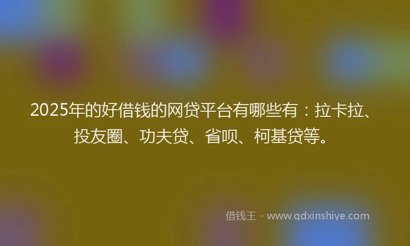 2025年的好借钱的网贷平台有哪些有：拉卡拉、投友圈、功夫贷、省呗、柯基贷等。