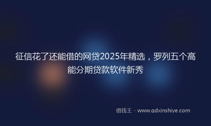 征信花了还能借的网贷2025年精选，罗列五个高能分期贷款软件新秀