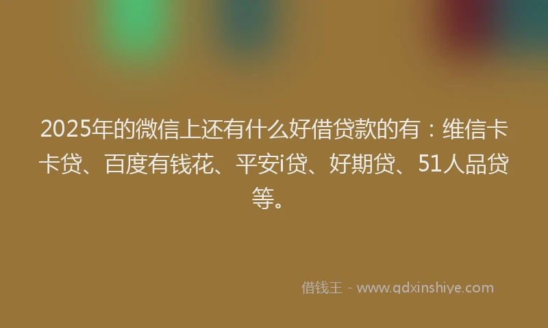 2025年的微信上还有什么好借贷款的有：维信卡卡贷、百度有钱花、平安i贷、好期贷、51人品贷等。