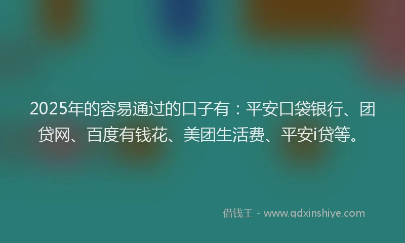 2025年的容易通过的口子有：平安口袋银行、团贷网、百度有钱花、美团生活费、平安i贷等。