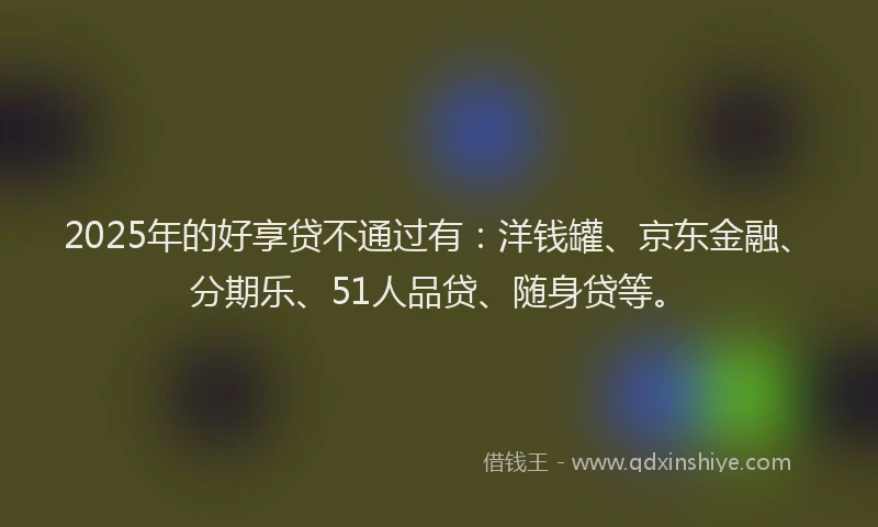 2025年的好享贷不通过有：洋钱罐、京东金融、分期乐、51人品贷、随身贷等。