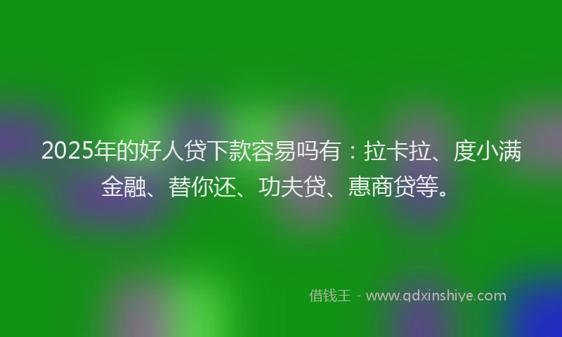 2025年的好人贷下款容易吗有：拉卡拉、度小满金融、替你还、功夫贷、惠商贷等。
