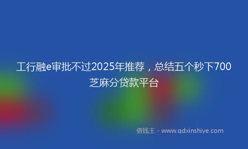工行融e审批不过2025年推荐，总结五个秒下700芝麻分贷款平台