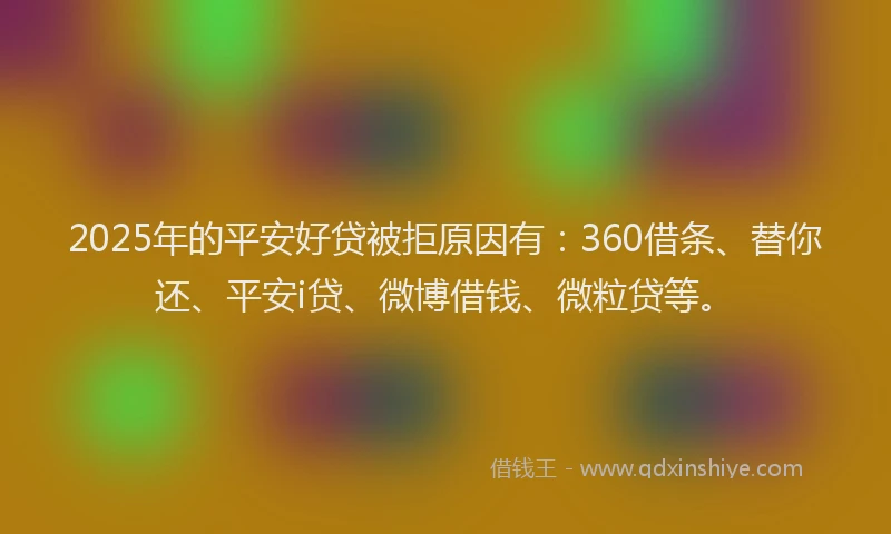 2025年的平安好贷被拒原因有：360借条、替你还、平安i贷、微博借钱、微粒贷等。
