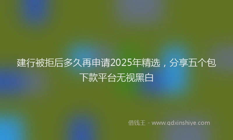 建行被拒后多久再申请2025年精选，分享五个包下款平台无视黑白