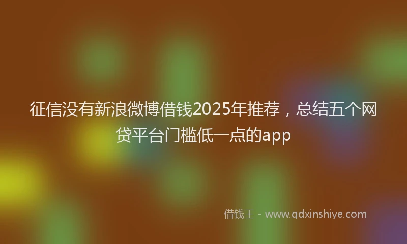 征信没有新浪微博借钱2025年推荐，总结五个网贷平台门槛低一点的app