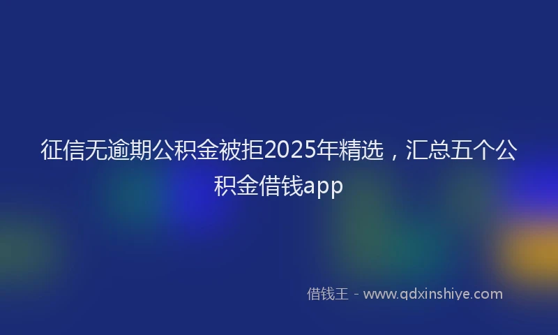 征信无逾期公积金被拒2025年精选，汇总五个公积金借钱app