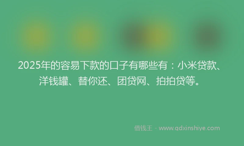 2025年的容易下款的口子有哪些有：小米贷款、洋钱罐、替你还、团贷网、拍拍贷等。